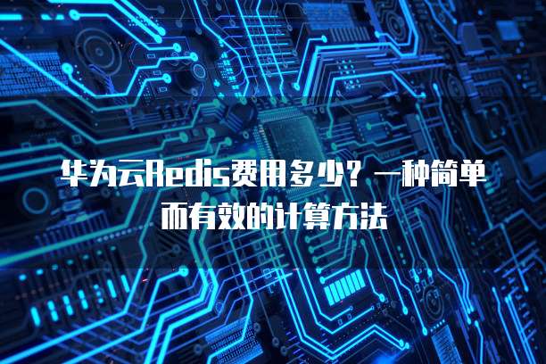 华为云Redis费用多少?一种简单而有效的计算方法