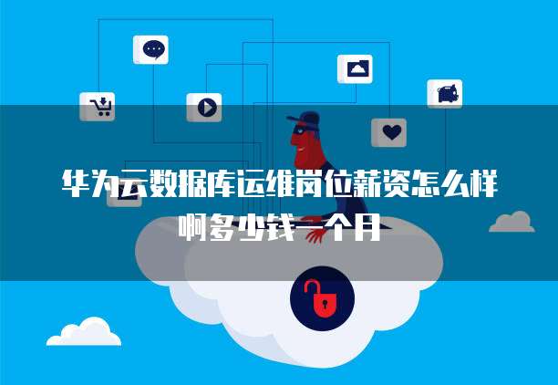 华为云数据库运维岗位薪资怎么样啊多少钱一个月
