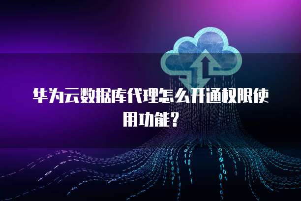 华为云数据库代理怎么开通权限使用功能?