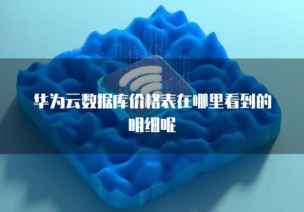 华为云数据库价格表在哪里看到的明细呢