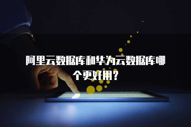  阿里云数据库和华为云数据库哪个更好用？