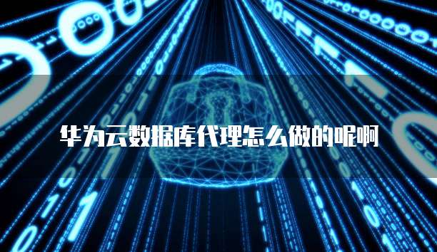 华为云数据库代理怎么做的呢啊