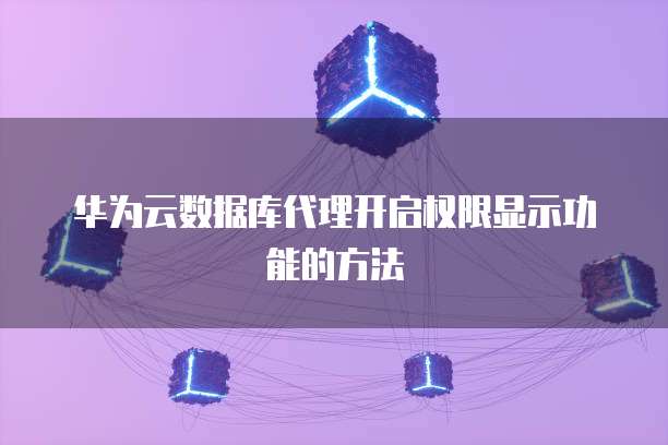 华为云数据库代理开启权限显示功能的方法