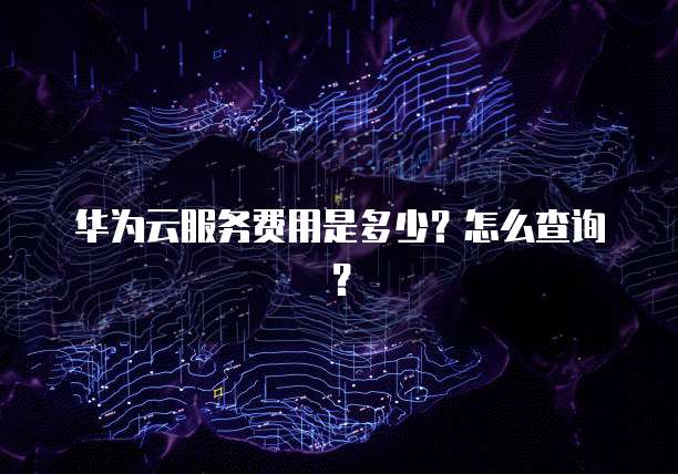 华为云服务费用是多少?怎么查询?