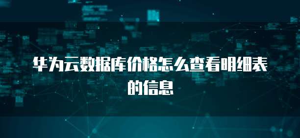 华为云数据库价格怎么查看明细表的信息