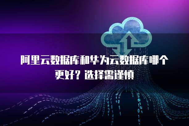 阿里云数据库和华为云数据库哪个更好?选择需谨慎