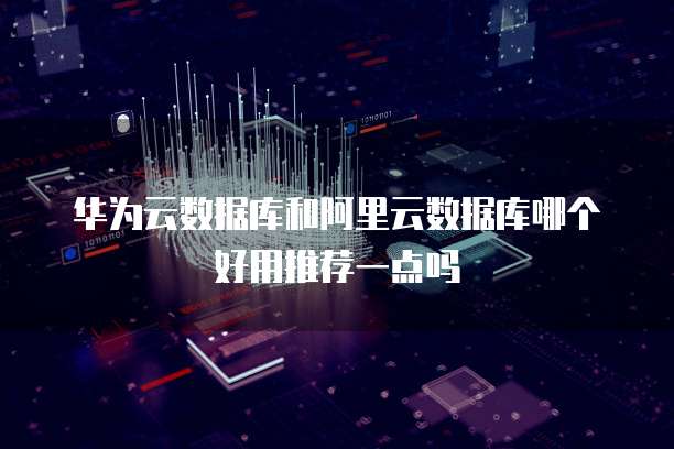 华为云数据库和阿里云数据库哪个好用推荐一点吗