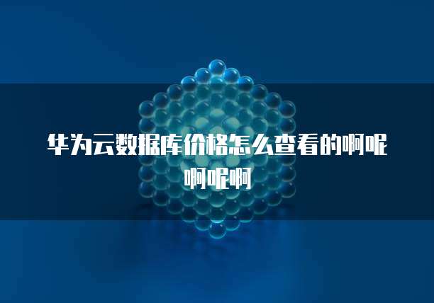 华为云数据库价格怎么查看的啊呢啊呢啊