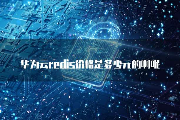 华为云redis价格是多少元的啊呢