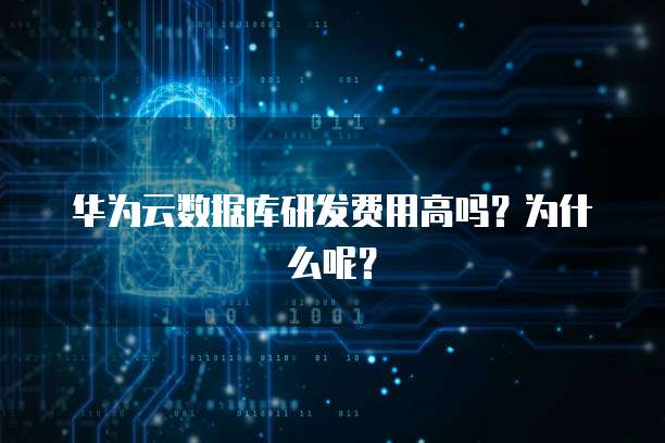 华为云数据库研发费用高吗?为什么呢?