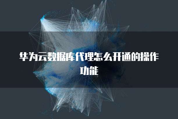 华为云数据库代理怎么开通的操作功能