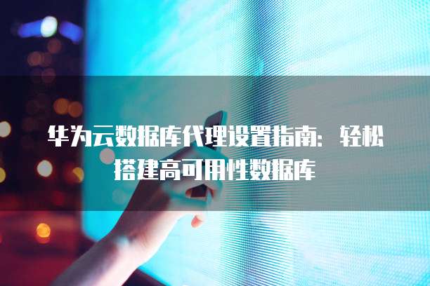 华为云数据库代理设置指南：轻松搭建高可用性数据库