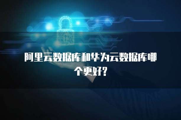 阿里云数据库和华为云数据库哪个更好?