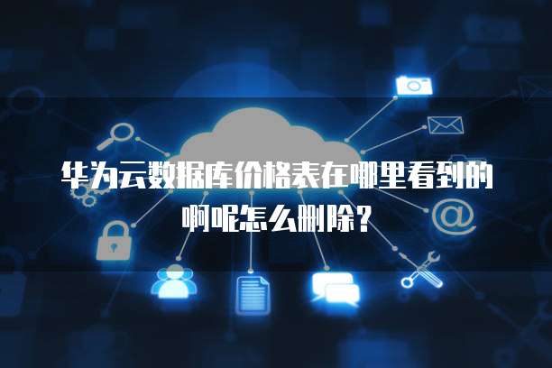华为云数据库价格表在哪里看到的啊呢怎么删除？