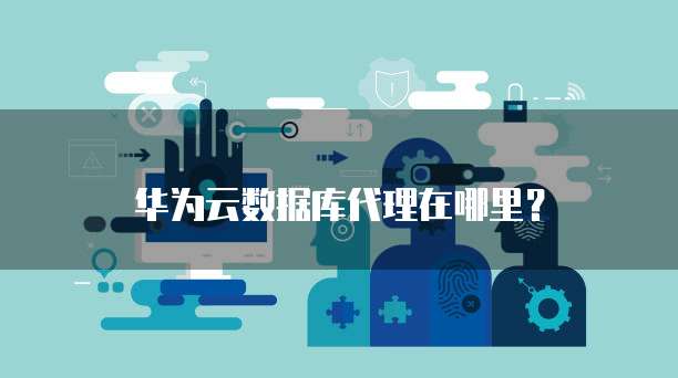 华为云数据库代理在哪里?