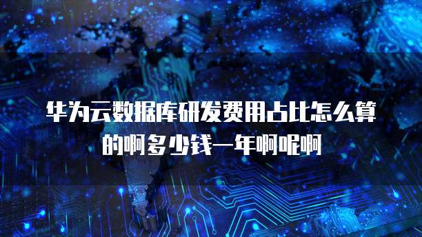 华为云数据库研发费用占比怎么算的啊多少钱一年啊呢啊