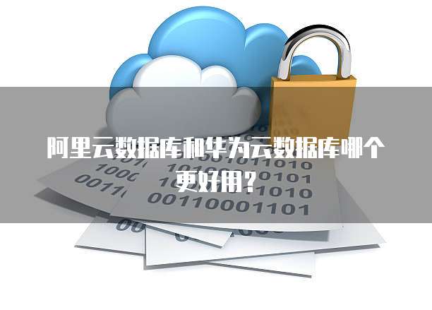 阿里云数据库和华为云数据库哪个更好用？