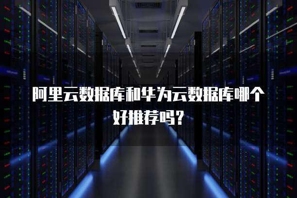 阿里云数据库和华为云数据库哪个好推荐吗？