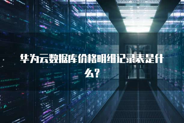 华为云数据库价格明细记录表是什么？