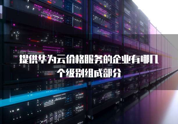 提供华为云价格服务的企业有哪几个级别组成部分