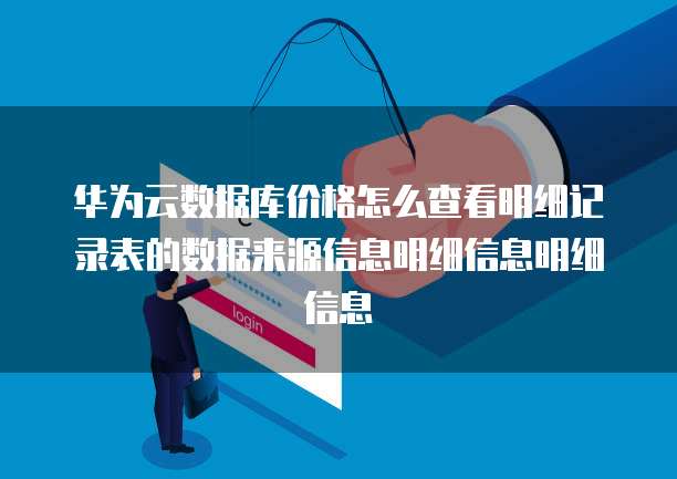 华为云数据库价格怎么查看明细记录表的数据来源信息明细信息明细信息
