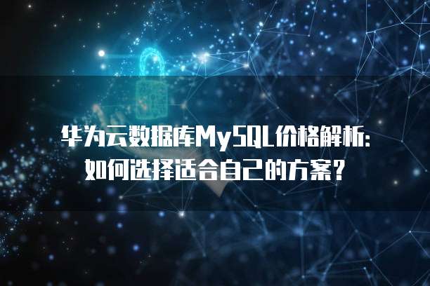 华为云数据库MySQL价格解析:如何选择适合自己的方案?
