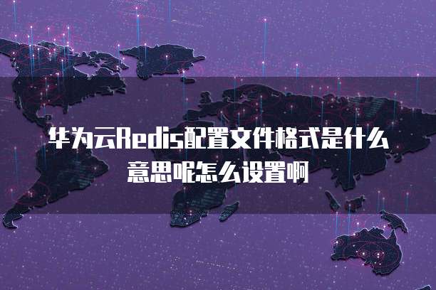 华为云Redis配置文件格式是什么意思呢怎么设置啊