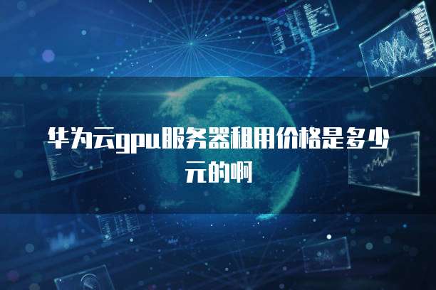 华为云gpu服务器租用价格是多少元的啊