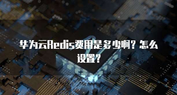 华为云Redis费用是多少啊?怎么设置?