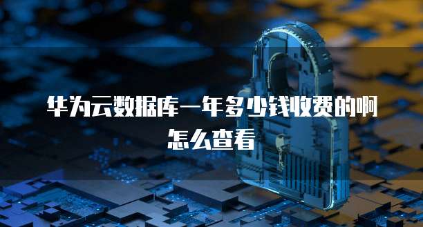 华为云数据库一年多少钱收费的啊怎么查看