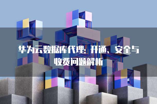 华为云数据库代理: 开通、安全与收费问题解析
