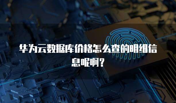 华为云数据库价格怎么查的明细信息呢啊?