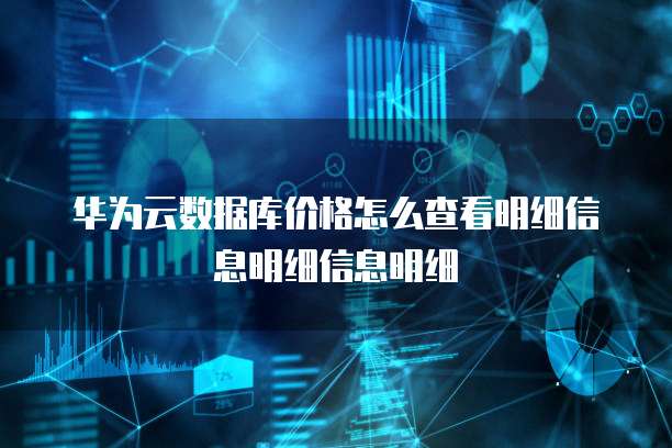 华为云数据库价格怎么查看明细信息明细信息明细