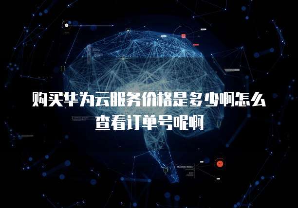 购买华为云服务价格是多少啊怎么查看订单号呢啊