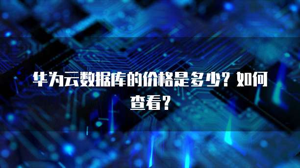 华为云数据库的价格是多少?如何查看?