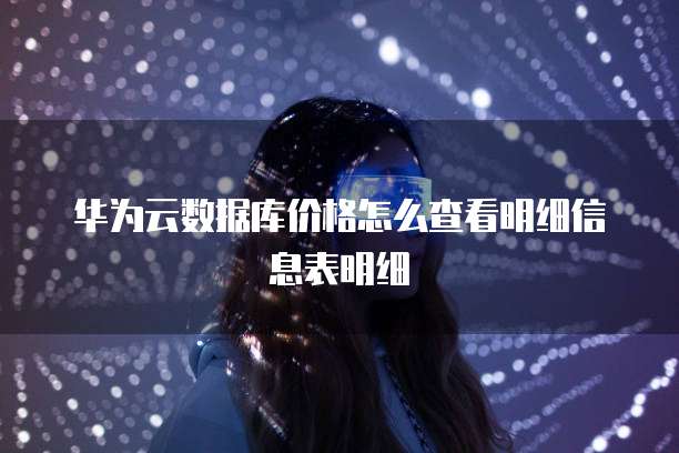 华为云数据库价格怎么查看明细信息表明细