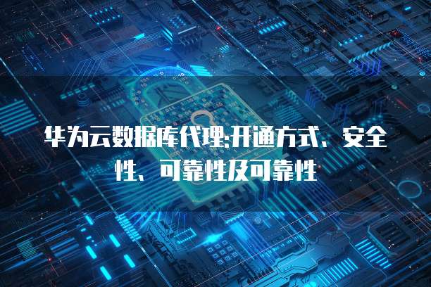 华为云数据库代理:开通方式、安全性、可靠性及可靠性