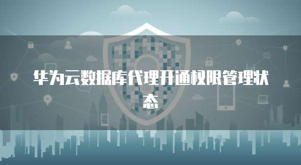 华为云数据库代理开通权限管理状态