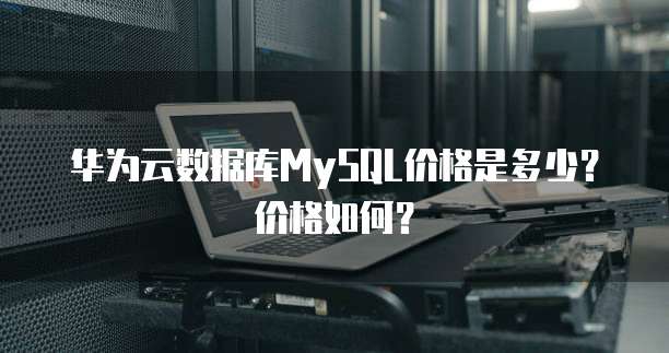 华为云数据库MySQL价格是多少?价格如何?