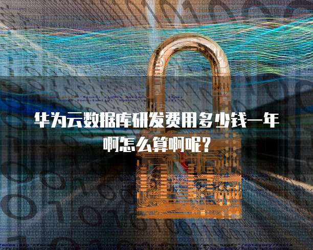 华为云数据库研发费用多少钱一年啊怎么算啊呢？