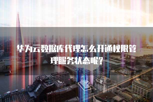 华为云数据库代理怎么开通权限管理服务状态呢?