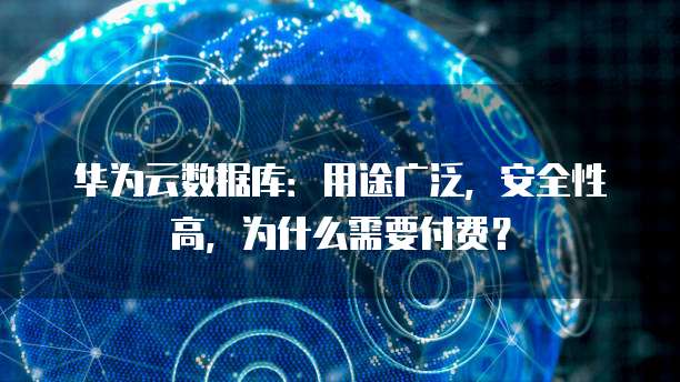 华为云数据库:用途广泛,安全性高,为什么需要付费?