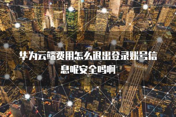 华为云端费用怎么退出登录账号信息呢安全吗啊