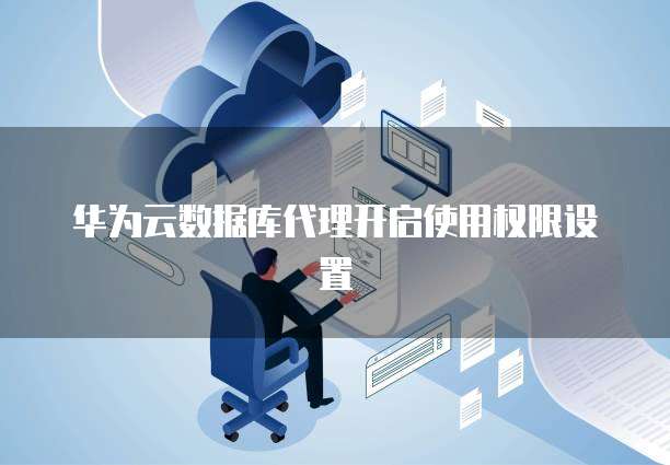 华为云数据库代理开启使用权限设置
