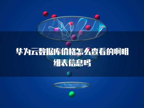 华为云数据库价格怎么查看的啊明细表信息吗