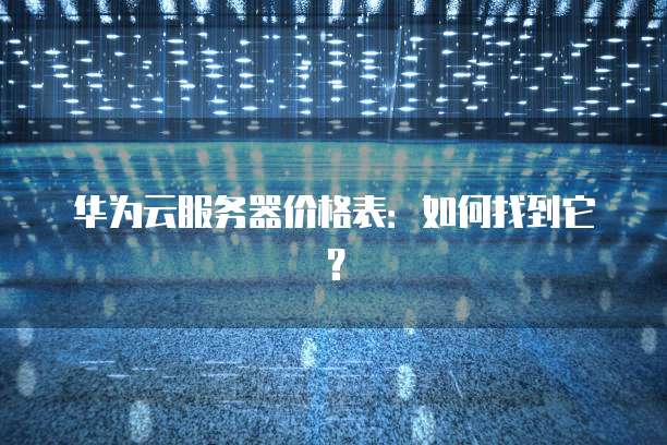 华为云服务器价格表：如何找到它？