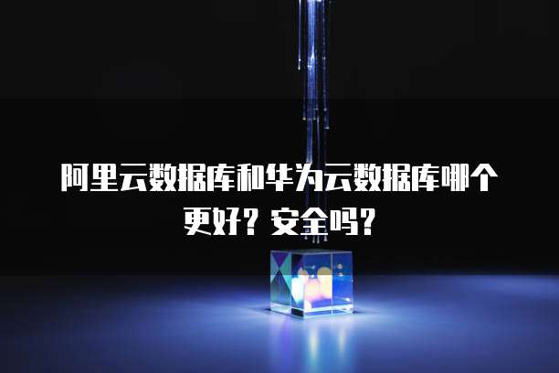 阿里云数据库和华为云数据库哪个更好？安全吗？