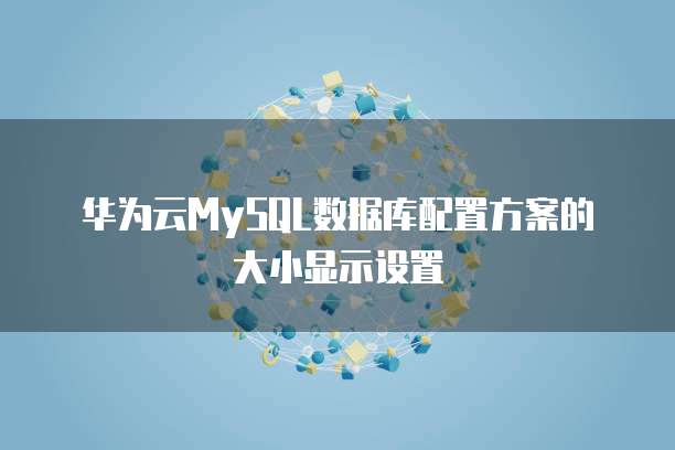华为云MySQL数据库配置方案的大小显示设置