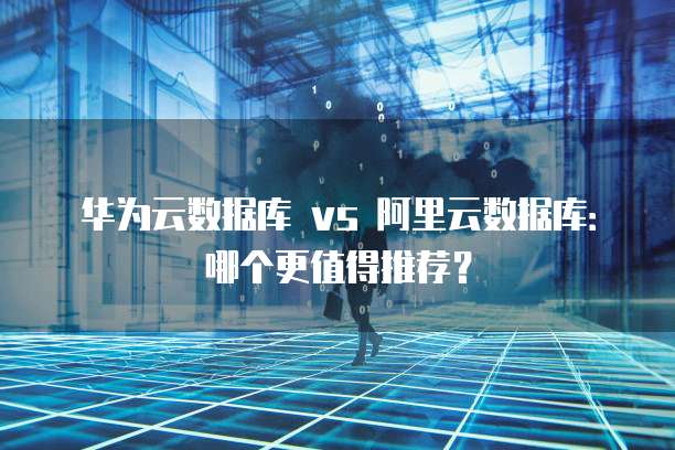 华为云数据库 vs 阿里云数据库:哪个更值得推荐?