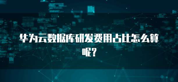 华为云数据库研发费用占比怎么算呢?